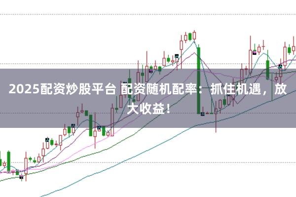 2025配资炒股平台 配资随机配率：抓住机遇，放大收益！