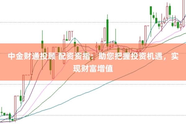 中金财通投顾 配资资指：助您把握投资机遇，实现财富增值
