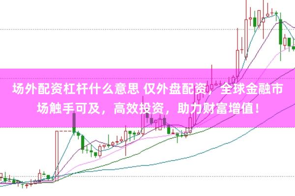 场外配资杠杆什么意思 仅外盘配资，全球金融市场触手可及，高效投资，助力财富增值！