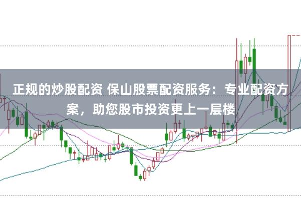 正规的炒股配资 保山股票配资服务：专业配资方案，助您股市投资更上一层楼