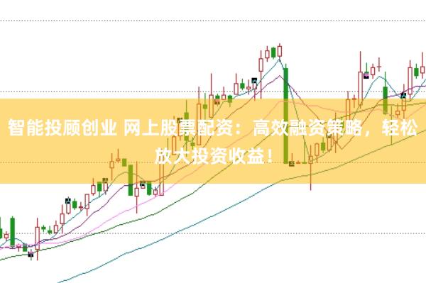 智能投顾创业 网上股票配资：高效融资策略，轻松放大投资收益！