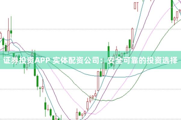 证券投资APP 实体配资公司：安全可靠的投资选择