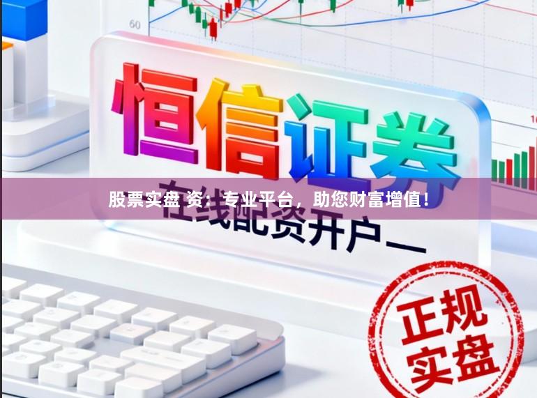 股票实盘 资：专业平台，助您财富增值！