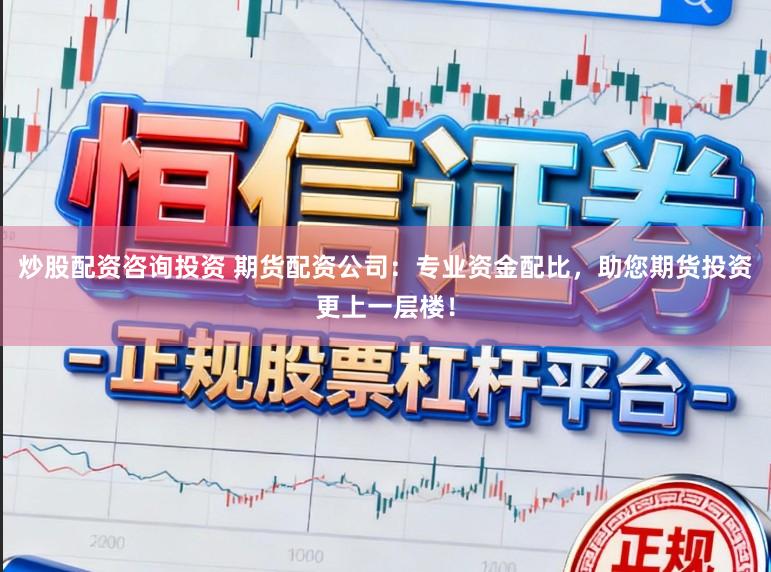 炒股配资咨询投资 期货配资公司：专业资金配比，助您期货投资更上一层楼！