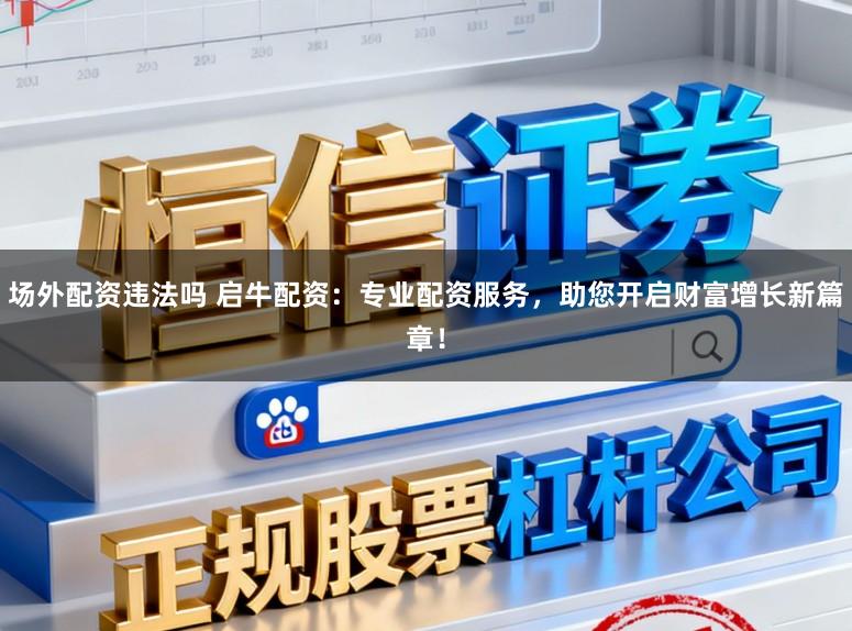 场外配资违法吗 启牛配资：专业配资服务，助您开启财富增长新篇章！