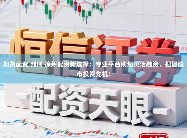 期货配资 判刑 徐州配资新选择：专业平台助您灵活融资，把握股市投资先机！