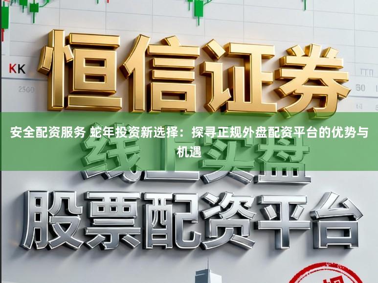 安全配资服务 蛇年投资新选择：探寻正规外盘配资平台的优势与机遇