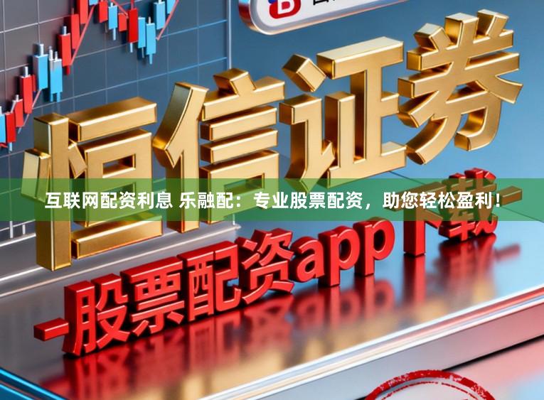 互联网配资利息 乐融配：专业股票配资，助您轻松盈利！