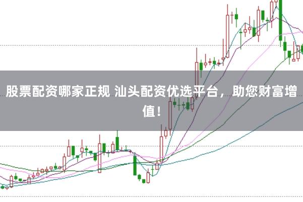 股票配资哪家正规 汕头配资优选平台，助您财富增值！