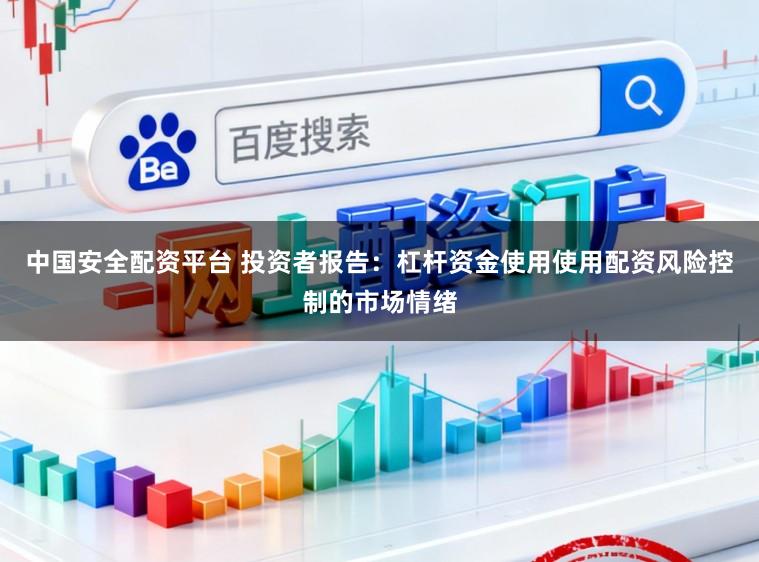 中国安全配资平台 投资者报告：杠杆资金使用使用配资风险控制的市场情绪