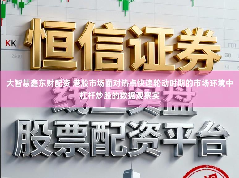 大智慧鑫东财配资 港股市场面对热点快速轮动时期的市场环境中杠杆炒股的数据观察实