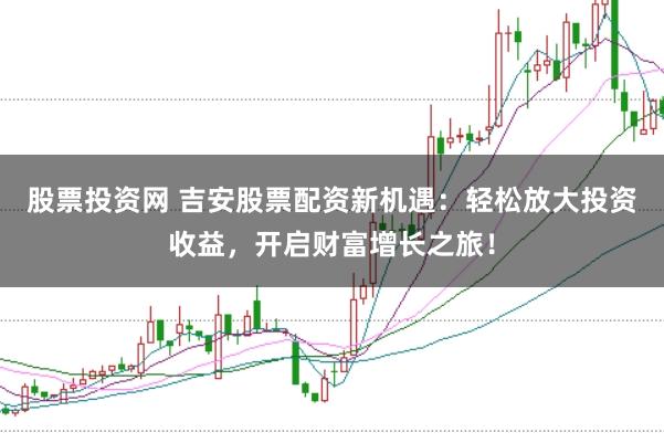 股票投资网 吉安股票配资新机遇：轻松放大投资收益，开启财富增长之旅！