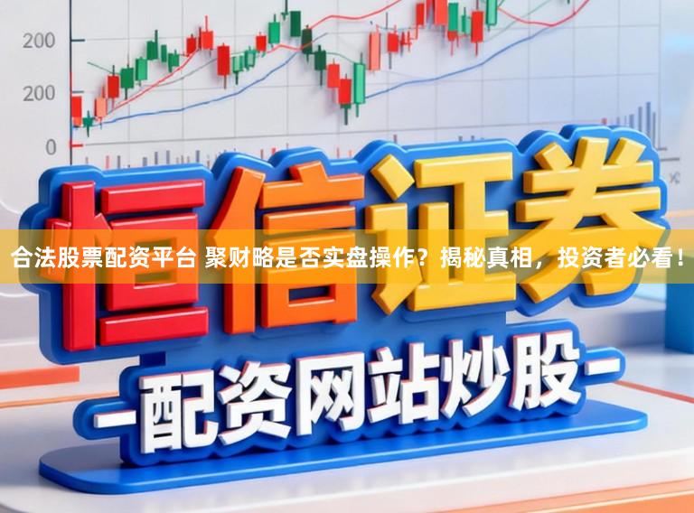 合法股票配资平台 聚财略是否实盘操作？揭秘真相，投资者必看！
