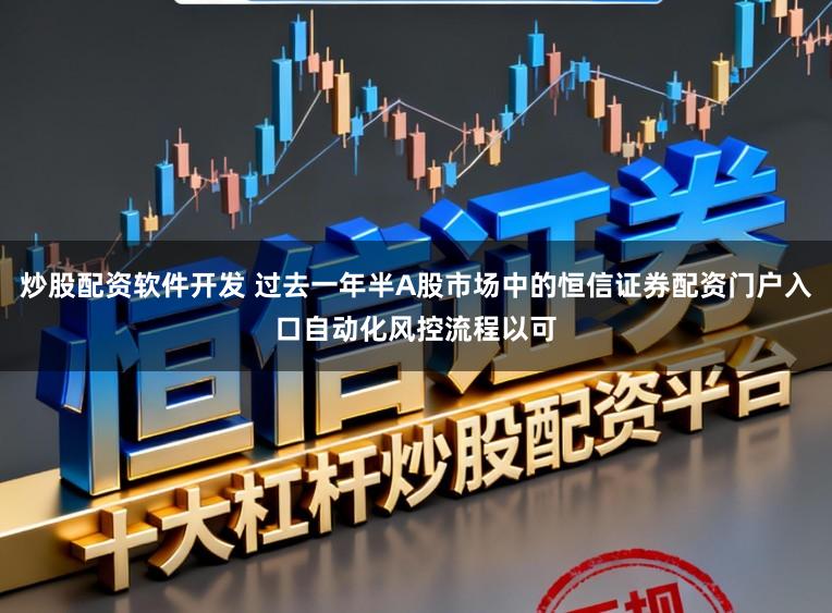 炒股配资软件开发 过去一年半A股市场中的恒信证券配资门户入口自动化风控流程以可