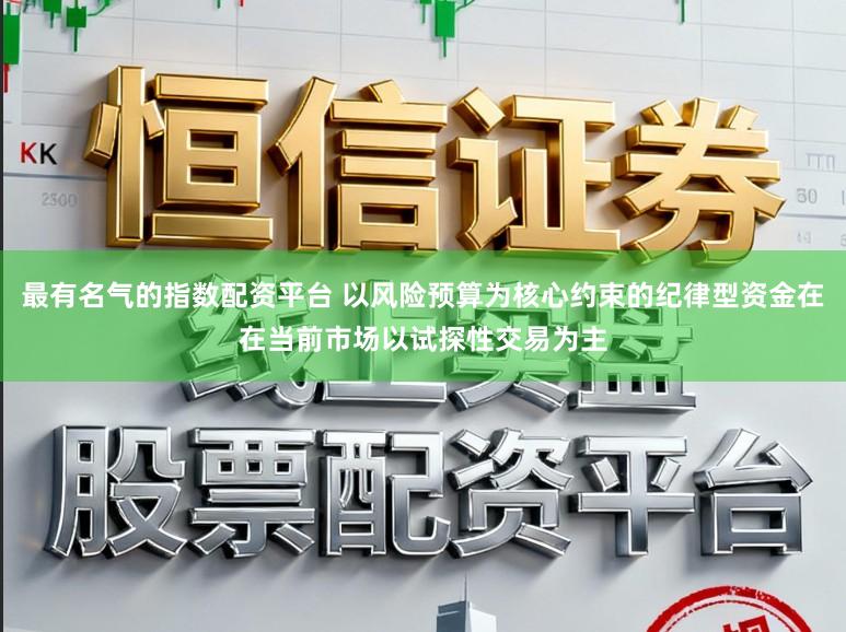 最有名气的指数配资平台 以风险预算为核心约束的纪律型资金在在当前市场以试探性交易为主