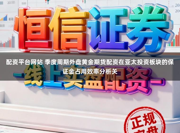 配资平台网站 季度周期外盘黄金期货配资在亚太投资板块的保证金占用效率分析关
