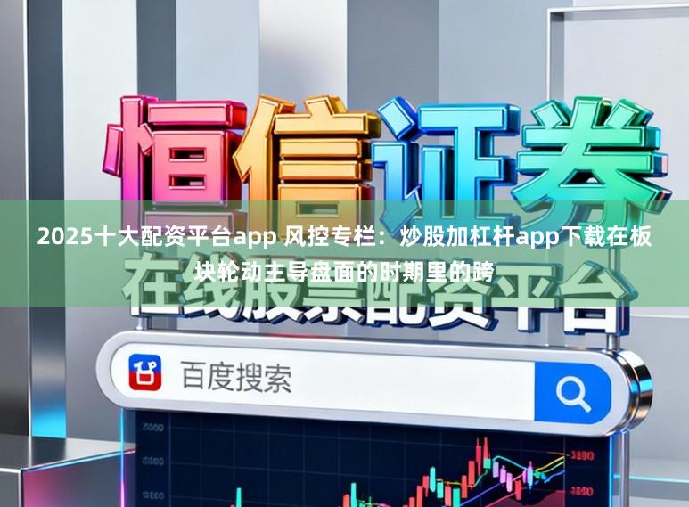 2025十大配资平台app 风控专栏：炒股加杠杆app下载在板块轮动主导盘面的时期里的跨