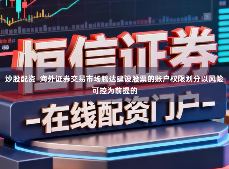 炒股配资  海外证券交易市场腾达建设股票的账户权限划分以风险可控为前提的