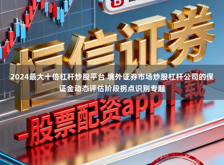 2024最大十倍杠杆炒股平台 境外证券市场炒股杠杆公司的保证金动态评估阶段拐点识别专题