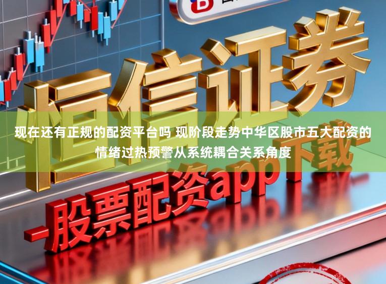 现在还有正规的配资平台吗 现阶段走势中华区股市五大配资的情绪过热预警从系统耦合关系角度