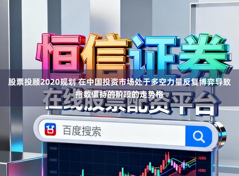 股票投顾2020规划 在中国投资市场处于多空力量反复博弈导致指数僵持的阶段的走势格