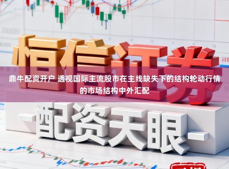 鼎牛配资开户 透视国际主流股市在主线缺失下的结构轮动行情的市场结构中外汇配