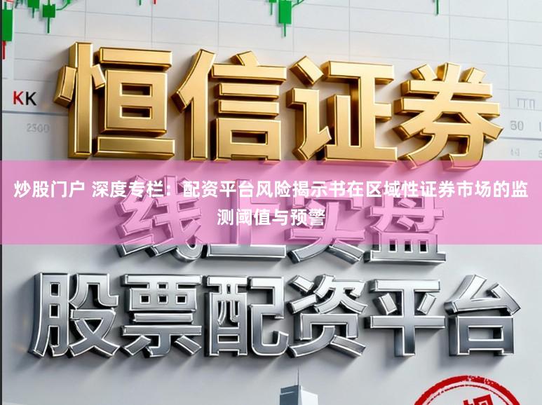 炒股门户 深度专栏：配资平台风险揭示书在区域性证券市场的监测阈值与预警