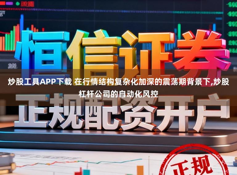 炒股工具APP下载 在行情结构复杂化加深的震荡期背景下，炒股杠杆公司的自动化风控