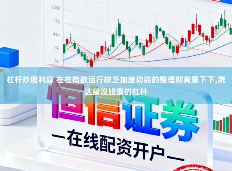 杠杆炒股利息 在在指数运行缺乏加速动能的整理期背景下下，腾达建设股票的杠杆
