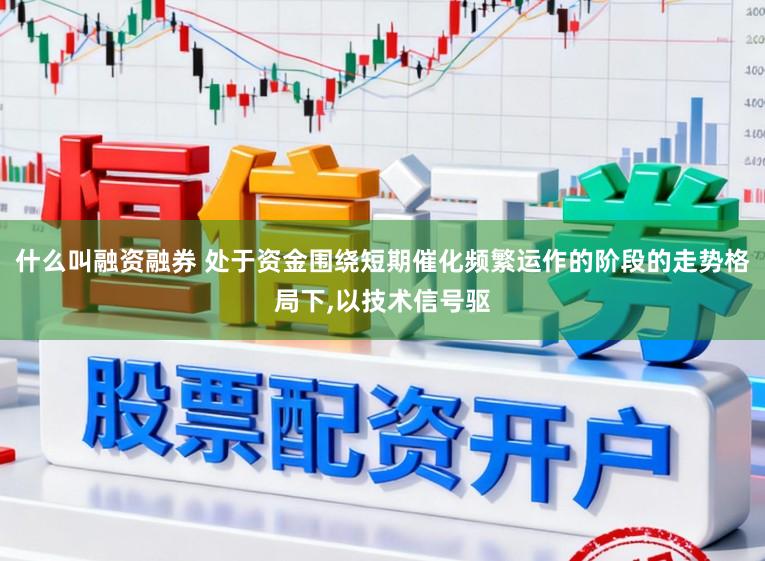 什么叫融资融券 处于资金围绕短期催化频繁运作的阶段的走势格局下，以技术信号驱