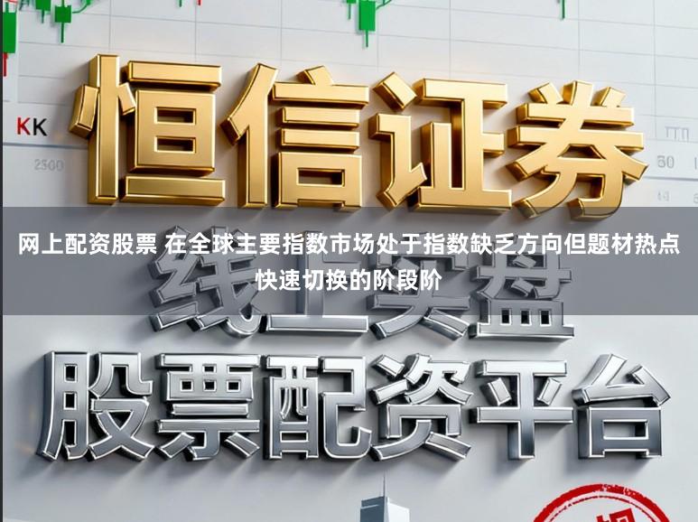 网上配资股票 在全球主要指数市场处于指数缺乏方向但题材热点快速切换的阶段阶