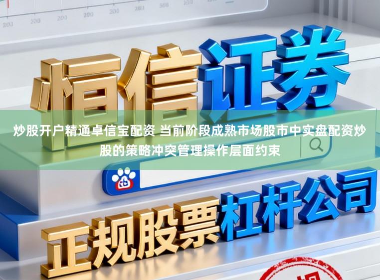 炒股开户精通卓信宝配资 当前阶段成熟市场股市中实盘配资炒股的策略冲突管理操作层面约束