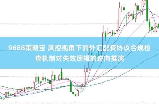 9688策略宝 风控视角下的外汇配资协议合规检查机制对失效逻辑的逆向推演