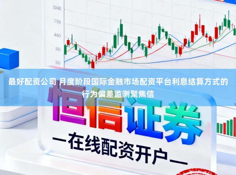 最好配资公司 月度阶段国际金融市场配资平台利息结算方式的行为偏差监测聚焦信