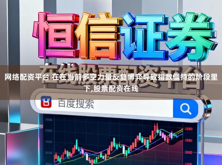 网络配资平台 在在当前多空力量反复博弈导致指数僵持的阶段里下，股票配资在线