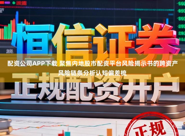 配资公司APP下载 聚焦内地股市配资平台风险揭示书的跨资产风险链条分析认知偏差梳
