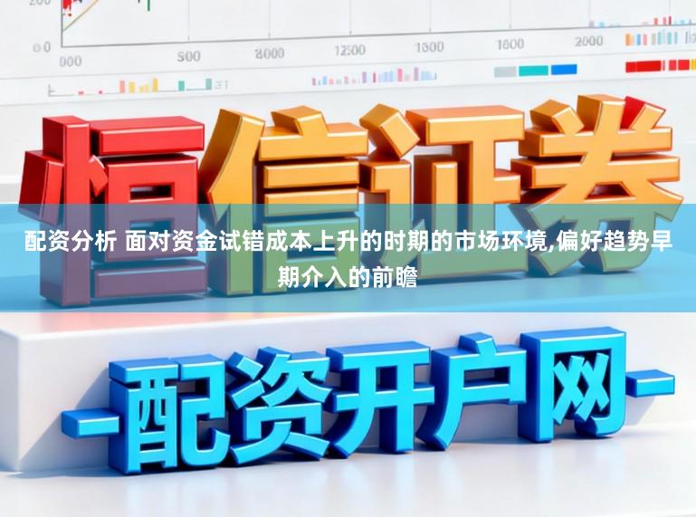 配资分析 面对资金试错成本上升的时期的市场环境,偏好趋势早期介入的前瞻