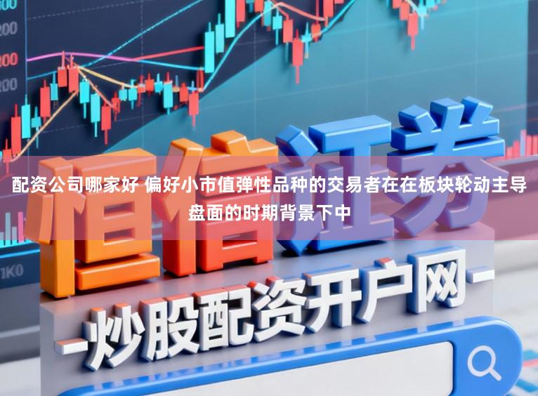 配资公司哪家好 偏好小市值弹性品种的交易者在在板块轮动主导盘面的时期背景下中