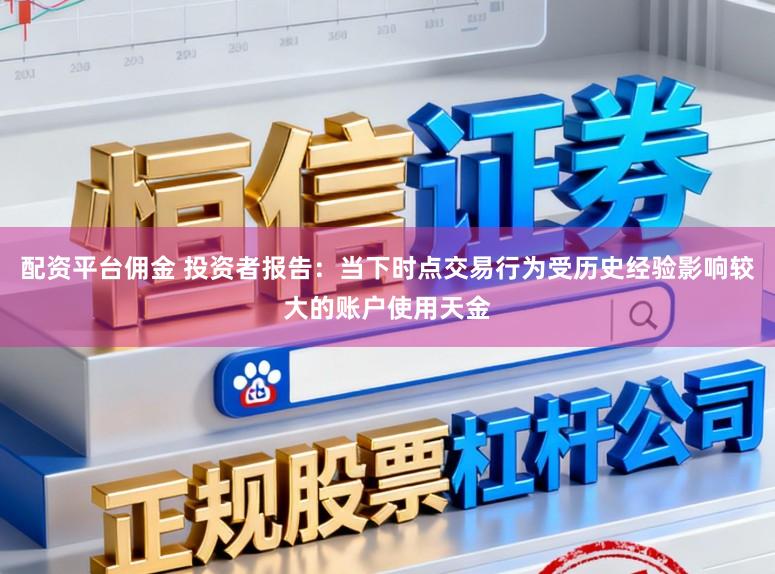 配资平台佣金 投资者报告：当下时点交易行为受历史经验影响较大的账户使用天金