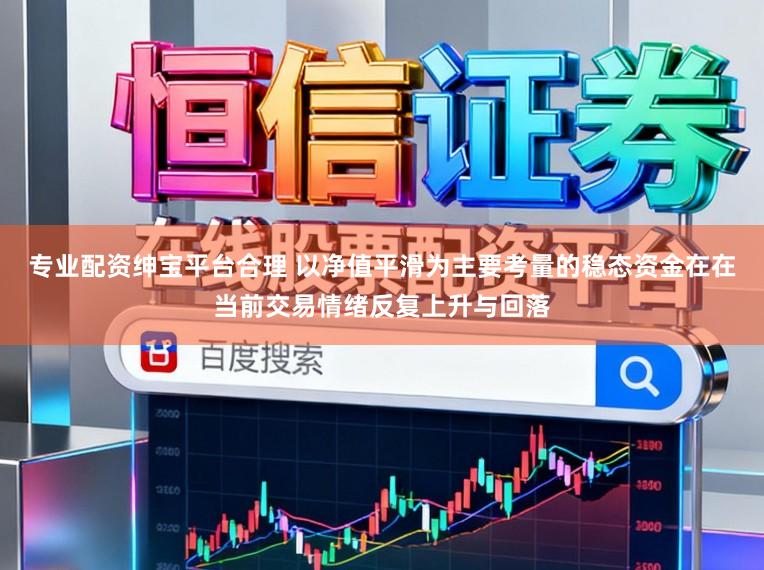 专业配资绅宝平台合理 以净值平滑为主要考量的稳态资金在在当前交易情绪反复上升与回落