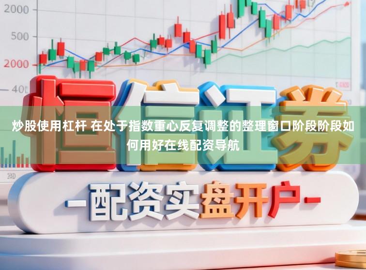 炒股使用杠杆 在处于指数重心反复调整的整理窗口阶段阶段如何用好在线配资导航