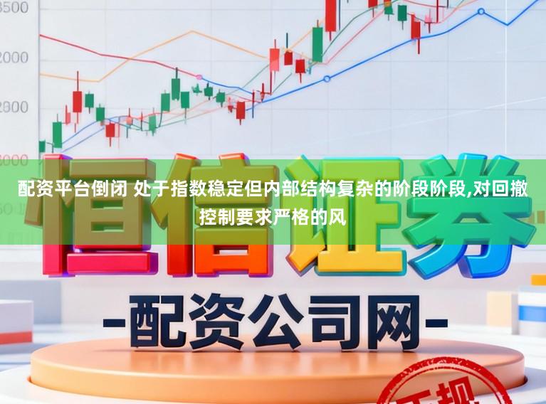 配资平台倒闭 处于指数稳定但内部结构复杂的阶段阶段，对回撤控制要求严格的风