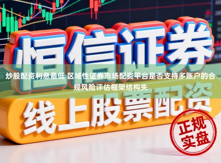 炒股配资利息最低 区域性证券市场配资平台是否支持多账户的合规风险评估框架结构失