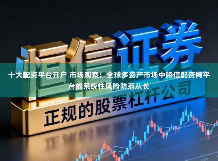 十大配资平台开户 市场观察：全球多资产市场中腾信配资网平台的系统性风险防范从长