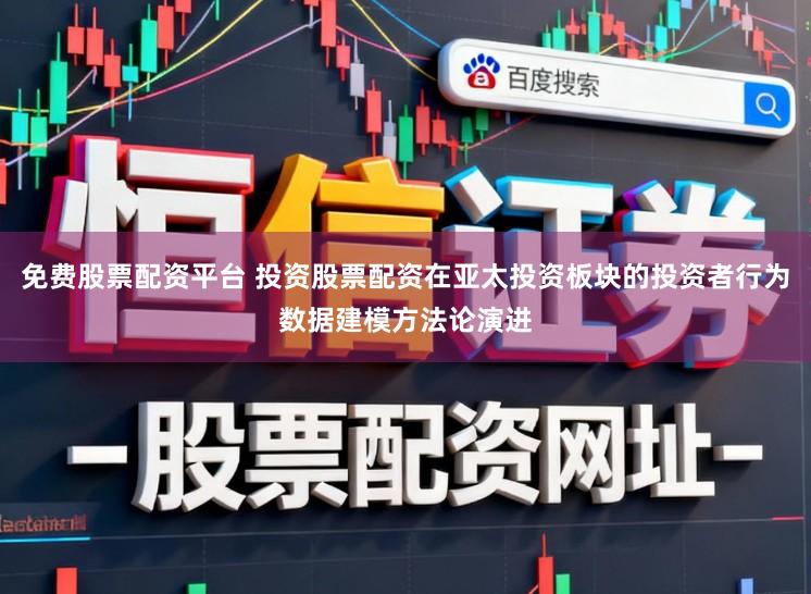 免费股票配资平台 投资股票配资在亚太投资板块的投资者行为数据建模方法论演进