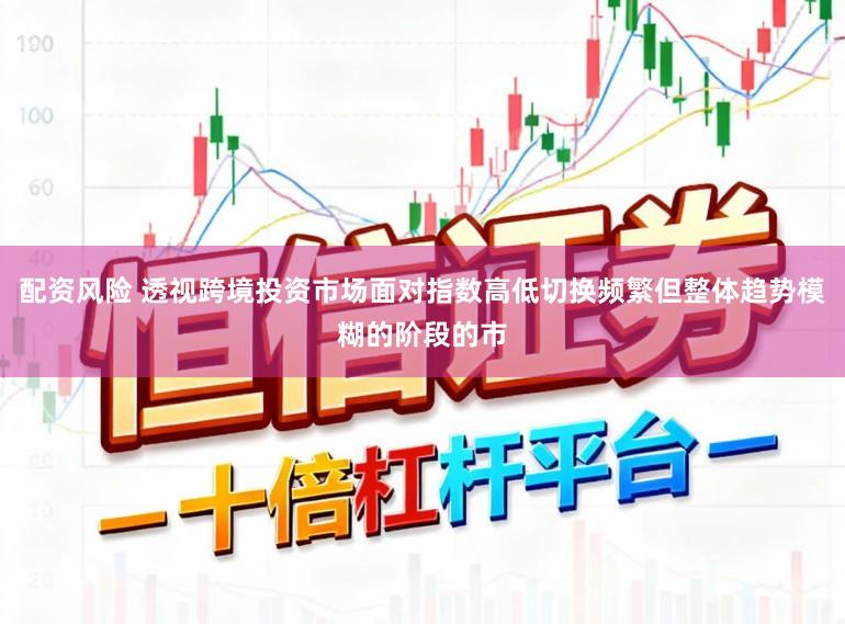配资风险 透视跨境投资市场面对指数高低切换频繁但整体趋势模糊的阶段的市
