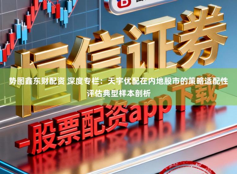 势图鑫东财配资 深度专栏:天宇优配在内地股市的策略适配性评估典型样本剖析