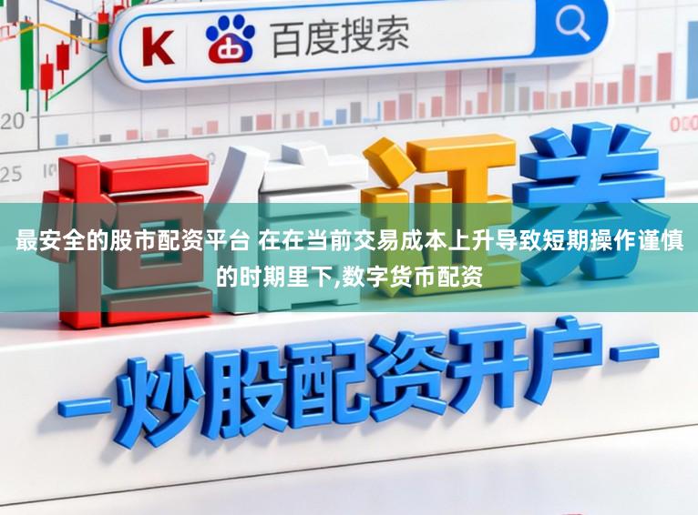 最安全的股市配资平台 在在当前交易成本上升导致短期操作谨慎的时期里下，数字货币配资