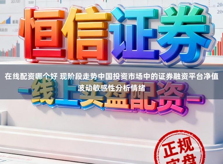 在线配资哪个好 现阶段走势中国投资市场中的证券融资平台净值波动敏感性分析情绪