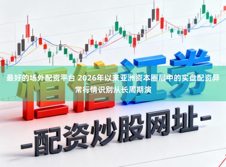 最好的场外配资平台 2026年以来亚洲资本圈层中的实盘配资异常行情识别从长周期演